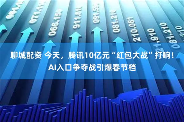 聊城配资 今天，腾讯10亿元“红包大战”打响！AI入口争夺战引爆春节档