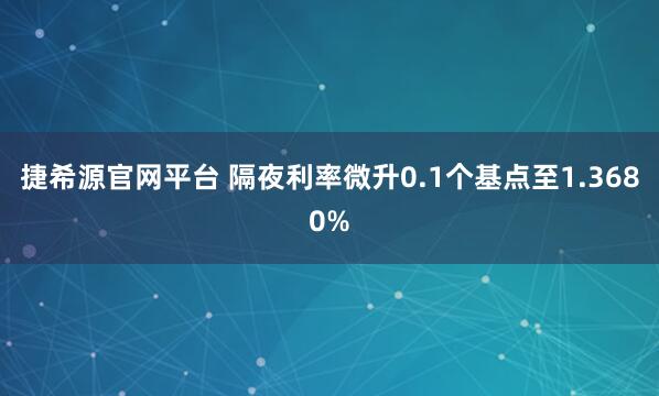 捷希源官网平台 隔夜利率微升0.1个基点至1.3680%