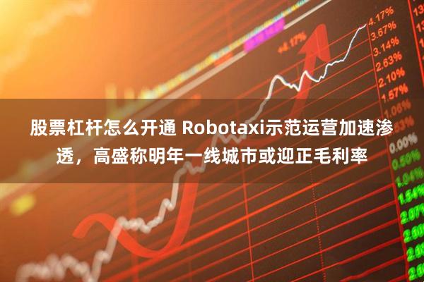 股票杠杆怎么开通 Robotaxi示范运营加速渗透，高盛称明年一线城市或迎正毛利率