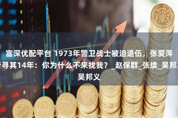 富深优配平台 1973年警卫战士被迫退伍，张爱萍苦寻其14年：你为什么不来找我？_赵保群_张续_吴邦义
