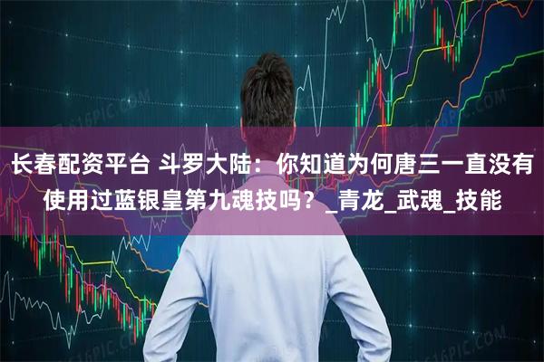 长春配资平台 斗罗大陆：你知道为何唐三一直没有使用过蓝银皇第九魂技吗？_青龙_武魂_技能