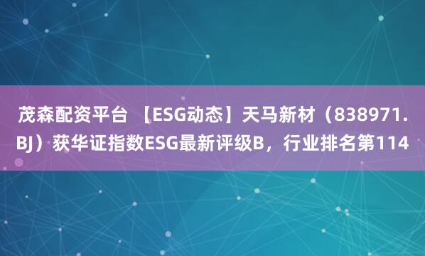 茂森配资平台 【ESG动态】天马新材（838971.BJ）获华证指数ESG最新评级B，行业排名第114