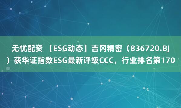 无忧配资 【ESG动态】吉冈精密（836720.BJ）获华证指数ESG最新评级CCC，行业排名第170