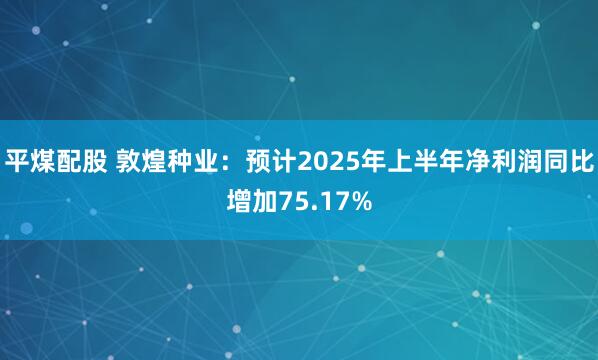 平煤配股 敦煌种业：预计2025年上半年净利润同比增加75.17%