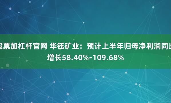 股票加杠杆官网 华钰矿业：预计上半年归母净利润同比增长58.40%-109.68%