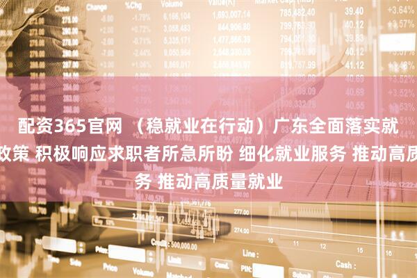 配资365官网 （稳就业在行动）广东全面落实就业优先政策 积极响应求职者所急所盼 细化就业服务 推动高质量就业