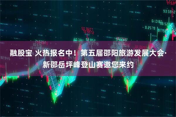 融股宝 火热报名中！第五届邵阳旅游发展大会·新邵岳坪峰登山赛邀您来约