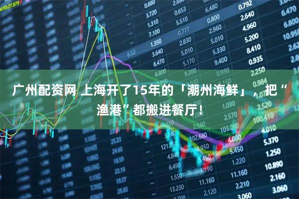 广州配资网 上海开了15年的「潮州海鲜」，把“渔港”都搬进餐厅！